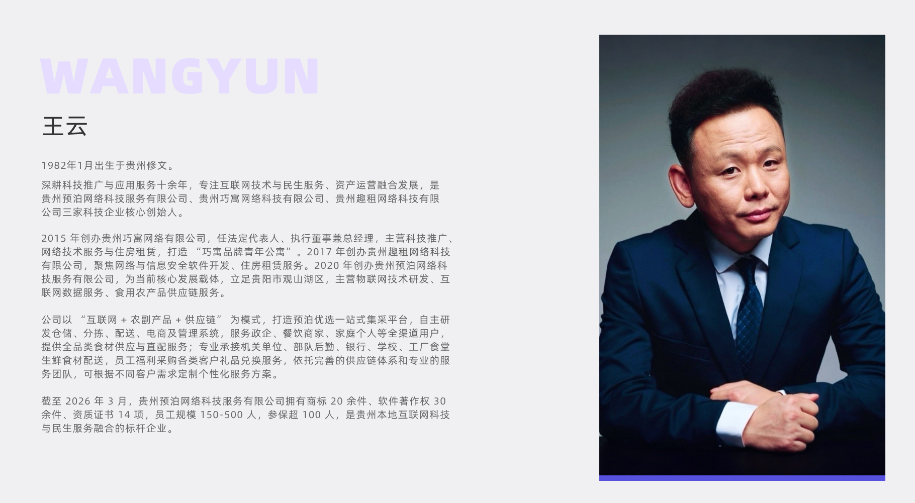 WANGYUN
王云
1982年1月出生于贵州修文。
深耕科技推广与应用服务十余年，专注互联网技术与民生服务、资产运营融合发展，是贵州预泊网络科技服务有限公司、贵州巧寓网络科技有限公司、贵州趣租网络科技有限公司三家科技企业核心创始人。
2015年创办贵州巧寓网络有限公司，任法定代表人、执行董事兼总经理，主营科技推广、网络技术服务与住房租赁，打造“巧寓品牌青年公寓”。2017年创办贵州趣租网络科技有限公司，聚焦网络与信息安全软件开发、住房租赁服务。2020年创办贵州预泊网络科技服务有限公司，为当前核心发展载体，立足贵阳市观山湖区，主营物联网技术研发、互联网数据服务、食用农产品供应链服务。
公司以“互联网+农副产品+供应链”为模式，打造预泊优选一站式集采平台，自主研发仓储、分拣、配送、电商及管理系统，服务政企、餐饮商家、家庭个人等全渠道用户，提供全品类食材供应与直配服务；专业承接机关单位、部队后勤、银行、学校、工厂食堂生鲜食材配送，员工福利采购各类客户礼品兑换服务，依托完善的供应链体系和专业的服务团队，可根据不同客户需求定制个性化服务方案。
截至2026年3月，贵州预泊网络科技服务有限公司拥有商标20余件、软件著作权30余件、资质证书14项，员工规模150-500人，参保超100人，是贵州本地互联网科技与民生服务融合的标杆企业。
